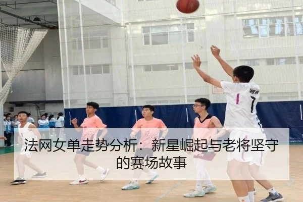 法网女单走势分析：新星崛起与老将坚守的赛场故事