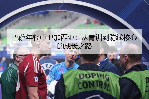 巴萨年轻中卫加西亚：从青训到防线核心的成长之路